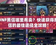 DNF黑信哪里有賣？快速獲得黑信的最佳途徑全攻略！