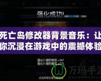 死亡島修改器背景音樂：讓你沉浸在游戲中的震撼體驗