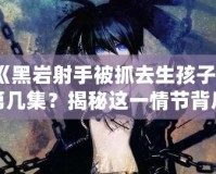 《黑巖射手被抓去生孩子》第幾集？揭秘這一情節(jié)背后的深刻寓意