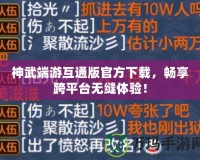 神武端游互通版官方下載，暢享跨平臺(tái)無(wú)縫體驗(yàn)！