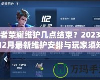 王者榮耀維護(hù)幾點(diǎn)結(jié)束？2023年12月最新維護(hù)安排與玩家須知