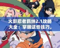 火影忍者羈絆2.1攻略大全：掌握這些技巧，輕松成為忍者之王！