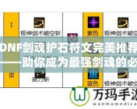 DNF劍魂護(hù)石符文完美推薦——助你成為最強(qiáng)劍魂的必備利器