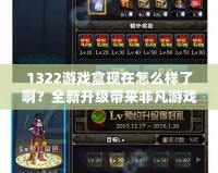 1322游戲盒現(xiàn)在怎么樣了啊？全新升級帶來非凡游戲體驗！