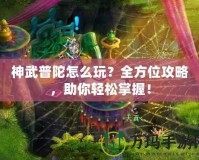 神武普陀怎么玩？全方位攻略，助你輕松掌握！