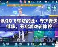 騰訊QQ飛車防沉迷：守護(hù)青少年健康，開(kāi)啟游戲新體驗(yàn)