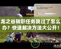 龍之谷轉(zhuǎn)職任務(wù)跳過了怎么辦？快速解決方法大公開！