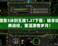 魔獸3冰封王座1.27下載：暢享經(jīng)典戰(zhàn)役，重溫激情歲月！