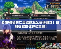 DNF強(qiáng)韌的亡靈結(jié)晶怎么獲得圖紙？攻略詳解帶你輕松掌握！