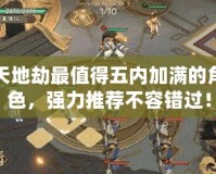 天地劫最值得五內(nèi)加滿的角色，強力推薦不容錯過！