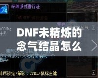 DNF未精煉的念氣結(jié)晶怎么用？探索其神秘作用與隱藏價(jià)值