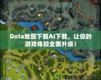 Dota地圖下載AI下載，讓你的游戲體驗全面升級！