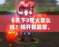 《天下3荒火怎么樣？揭開新篇章，帶你體驗荒火的獨特魅力！》