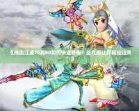 《熱血江湖70到80如何快速升級(jí)？這幾招讓你輕松過關(guān)！》