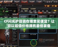 CF閃光護(hù)目鏡在哪里買便宜？讓您以超值價(jià)格擁有最佳裝備