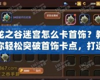龍之谷迷宮怎么卡首飾？教你輕松突破首飾卡點(diǎn)，打造最強(qiáng)裝備
