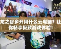 龍之谷多開用什么云電腦？讓你暢享極致游戲體驗！