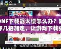 DNF下載器太慢怎么辦？教你幾招加速，讓游戲下載更輕松！