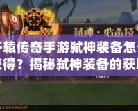 軒轅傳奇手游弒神裝備怎么獲得？揭秘弒神裝備的獲取途徑與提升秘籍！