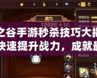 龍之谷手游秒殺技巧大揭秘，快速提升戰(zhàn)力，成就最強(qiáng)勇士！