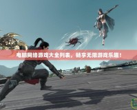 電腦網(wǎng)絡(luò)游戲大全列表，暢享無(wú)限游戲樂(lè)趣！