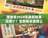 彈彈堂2024年最新版本是哪個(gè)？全新版本重磅上線，等你來(lái)體驗(yàn)！