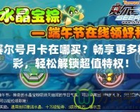 賽爾號月卡在哪買？暢享更多精彩，輕松解鎖超值特權(quán)！