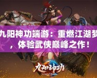 九陽(yáng)神功端游：重燃江湖夢(mèng)，體驗(yàn)武俠巔峰之作！