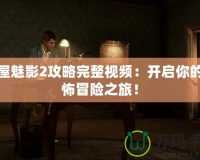鬼屋魅影2攻略完整視頻：開啟你的恐怖冒險之旅！