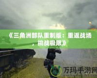 《三角洲部隊(duì)重制版：重返戰(zhàn)場，挑戰(zhàn)極限》