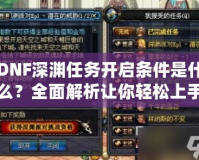 DNF深淵任務(wù)開啟條件是什么？全面解析讓你輕松上手！
