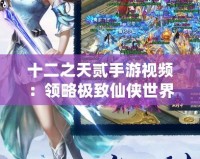 十二之天貳手游視頻：領(lǐng)略極致仙俠世界，帶你暢游不一樣的江湖