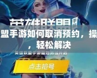 英雄聯(lián)盟手游如何取消預(yù)約，操作簡(jiǎn)單，輕松解決