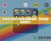 安卓十大耐玩平板單機游戲推薦，挑戰(zhàn)你的極限耐性！
