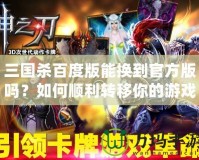 三國殺百度版能換到官方版嗎？如何順利轉(zhuǎn)移你的游戲進度！