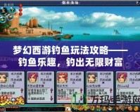 夢(mèng)幻西游釣魚玩法攻略——釣魚樂趣，釣出無限財(cái)富