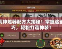 斗戰(zhàn)神煉器配方大揭秘！掌握這些技巧，輕松打造神裝！