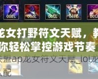 龍女打野符文天賦，教你輕松掌控游戲節(jié)奏！