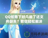 QQ炫舞下好幾遍了還文件缺失？教你輕松解決這一煩惱！