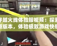 穿越火線體驗(yàn)服視頻：探索新版本，體驗(yàn)極致游戲快感！