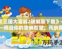 《三國大富翁2破解版下載》——挑戰(zhàn)你的策略智慧，開創(chuàng)屬于你的三國霸業(yè)！