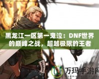 黑龍江一區(qū)第一鬼泣：DNF世界的巔峰之戰(zhàn)，超越極限的王者