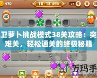 保衛(wèi)蘿卜挑戰(zhàn)模式38關攻略：突破難關，輕松通關的終極秘籍