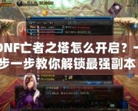 DNF亡者之塔怎么開(kāi)啟？一步一步教你解鎖最強(qiáng)副本！