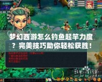 夢幻西游怎么釣魚起竿力度？完美技巧助你輕松獲勝！