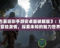 《古墓麗影手游安卓版破解版》：重燃冒險激情，探索未知的魅力世界