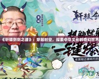 《軒轅劍劍之源》：穿越時空，探索中華文化的奇幻世界