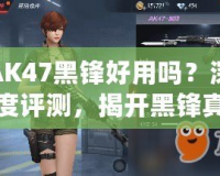 AK47黑鋒好用嗎？深度評測，揭開黑鋒真相！