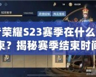 王者榮耀S23賽季在什么時候結(jié)束？揭秘賽季結(jié)束時間及玩法亮點