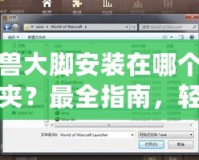 魔獸大腳安裝在哪個(gè)文件夾？最全指南，輕松解決安裝問(wèn)題！
